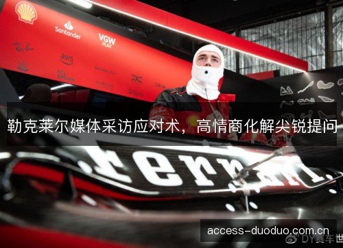 勒克莱尔媒体采访应对术，高情商化解尖锐提问