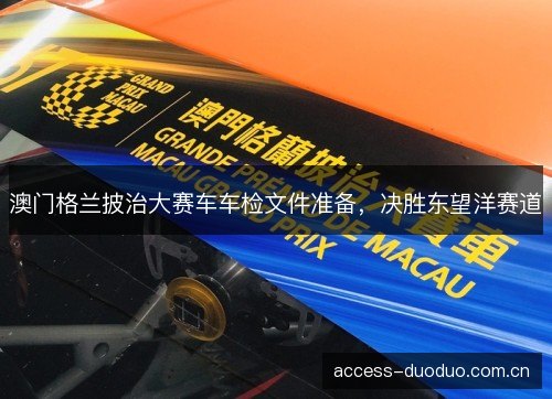 澳门格兰披治大赛车车检文件准备,决胜东望洋赛道 澳门格兰披治大赛车车检文件准备,决胜东望洋赛道
